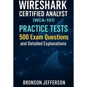 Jefferson, Bronson Wireshark Certified Analyst (WCA-101) Practice Tests: 500 Exam Questions and Detailed Explanations Jefferson, Bronson Wireshark Certified Analyst (WCA-101) Practice Tests: 500 Exam Questions and Detailed Explanations