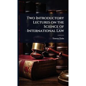 Twiss, Travers Two Introductory Lectures on the Science of International Law Twiss, Travers Two Introductory Lectures on the Science of International Law