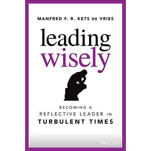 Kets de Vries, Manfred F. R. Leading Wisely: Becoming a Reflective Leader in Turbulent Times Kets de Vries, Manfred F. R. Leading Wisely: Becoming a Reflective Leader in Turbulent Times