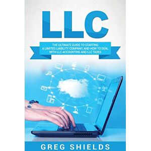 Shields, Greg LLC: The Ultimate Guide to Starting a Limited Liability Company, and How to Deal with LLC Accounting and LLC Taxes Shields, Greg LLC: The Ultimate Guide to Starting a Limited Liability Company, and How to Deal with LLC Accounting and LLC Taxes