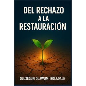 OLAWUMI BOLADALE, OLUSEGUN DEL RECHAZO A LA RESTAURACIÓN: Un viaje de recuperación del rechazo basado en la fe para los que tienen el corazón roto, los heridos y los olvidados OLAWUMI BOLADALE, OLUSEGUN DEL RECHAZO A LA RESTAURACIÓN: Un viaje de recuperación del rechazo basado en la fe para los que tienen el corazón roto, los heridos y los olvidados