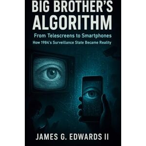 Edwards II, James G. Big Brother’s Algorithm: From Telescreens to Smartphones: How 1984's Surveillance State Became Reality (The Orwell Protocol; When Fiction Becomes Blueprint) Edwards II, James G. Big Brother’s Algorithm: From Telescreens to Smartphones: How 1984's Surveillance State Became Reality (The Orwell Protocol; When Fiction Becomes Blueprint)