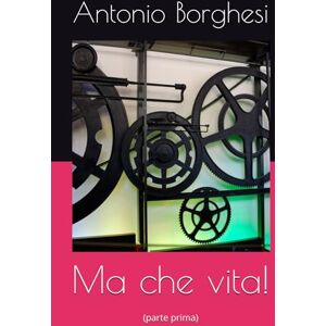 Borghesi Tony, Sig. Antonio Ma che vita!: (parte prima) (Una vita non comune) Borghesi Tony, Sig. Antonio Ma che vita!: (parte prima) (Una vita non comune)