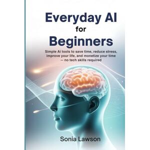 Lawson, Sonia EVERYDAY AI FOR BEGINNERS: Simple AI Tools to Save Time, Reduce Stress, Improve Your Life, and Monetize Your Time — No Tech Skills Required Lawson, Sonia EVERYDAY AI FOR BEGINNERS: Simple AI Tools to Save Time, Reduce Stress, Improve Your Life, and Monetize Your Time — No Tech Skills Required