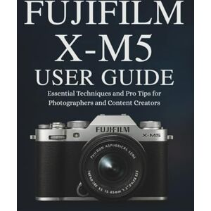 STRICKLAND, MURRAY FUJIFILM X-M5 USER GUIDE: Essential Techniques and Pro Tips for Photographers and Content Creators STRICKLAND, MURRAY FUJIFILM X-M5 USER GUIDE: Essential Techniques and Pro Tips for Photographers and Content Creators