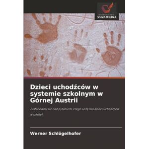 Schlögelhofer, Werner Dzieci uchodźców w systemie szkolnym w Górnej Austrii: Zastanówmy się nad pytaniem: czego uczą nas dzieci uchodźców w szkole?: Zastanówmy si¿ nad pytaniem: czego ucz¿ nas dzieci uchod¿ców w szkole? Schlögelhofer, Werner Dzieci uchodźców w systemie szkolnym w Górnej Austrii: Zastanówmy się nad pytaniem: czego uczą nas dzieci uchodźców w szkole?: Zastanówmy si¿ nad pytaniem: czego ucz¿ nas dzieci uchod¿ców w szkole?