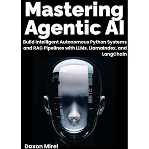 Mirel, Daxon Mastering Agentic AI: Build Intelligent Autonomous Python Systems and RAG Pipelines with LLMs, LlamaIndex, and LangChain Mirel, Daxon Mastering Agentic AI: Build Intelligent Autonomous Python Systems and RAG Pipelines with LLMs, LlamaIndex, and LangChain