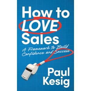 Kesig, Paul How to LOVE Sales: A Framework to Build Confidence and Success Kesig, Paul How to LOVE Sales: A Framework to Build Confidence and Success