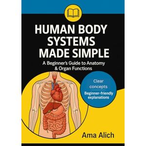 Alich, Ama Human Body Systems Made Simple: A Beginner’s Guide to Anatomy & Organ Functions Alich, Ama Human Body Systems Made Simple: A Beginner’s Guide to Anatomy & Organ Functions