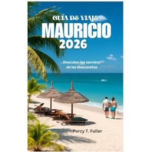 Fuller, Percy T. GUÍA DE VIAJE A MAURICIO 2026: Descubra los secretos de las Mascareñas Fuller, Percy T. GUÍA DE VIAJE A MAURICIO 2026: Descubra los secretos de las Mascareñas