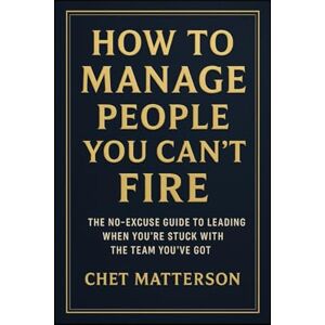 Matterson, Chet How to Manage People You Can’t Fire: The No-Excuse Guide to Leading When You’re Stuck with the Team You’ve Got Matterson, Chet How to Manage People You Can’t Fire: The No-Excuse Guide to Leading When You’re Stuck with the Team You’ve Got