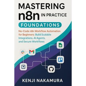 Nakamura, Kenji Mastering n8n in Practice: Foundations: No-Code n8n Workflow Automation for Beginners: Build Scalable Integrations, AI Agents, and Secure Workflows ... n8n: The Complete No-Code Automation Series) Nakamura, Kenji Mastering n8n in Practice: Foundations: No-Code n8n Workflow Automation for Beginners: Build Scalable Integrations, AI Agents, and Secure Workflows ... n8n: The Complete No-Code Automation Series)