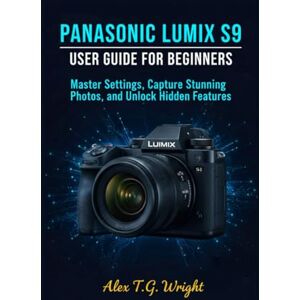 T.G Wright, Alex PANASONIC LUMIX S9 USER GUIDE FOR BEGINNERS: Master Settings, Capture Stunning Photos, and Unlock Hidden Features T.G Wright, Alex PANASONIC LUMIX S9 USER GUIDE FOR BEGINNERS: Master Settings, Capture Stunning Photos, and Unlock Hidden Features