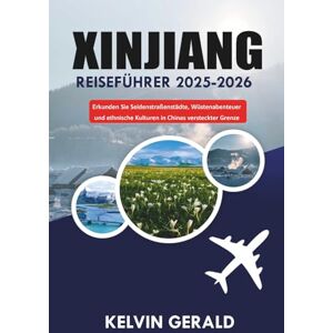 GERALD, KELVIN XINJIANG REISEFÜHRER 2025-2026: Erkunden Sie Seidenstraßenstädte, Wüstenabenteuer und ethnische Kulturen in Chinas versteckter Grenze GERALD, KELVIN XINJIANG REISEFÜHRER 2025-2026: Erkunden Sie Seidenstraßenstädte, Wüstenabenteuer und ethnische Kulturen in Chinas versteckter Grenze