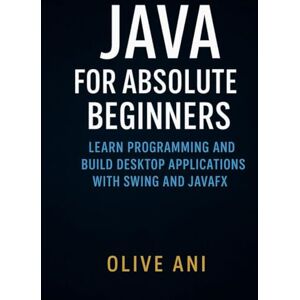 Ani, Olive Java for Absolute Beginners: Learn Programming and Build Desktop Applications with Swing and JavaFX (Code Foundations: The Beginner’s Guide to Programming) Ani, Olive Java for Absolute Beginners: Learn Programming and Build Desktop Applications with Swing and JavaFX (Code Foundations: The Beginner’s Guide to Programming)