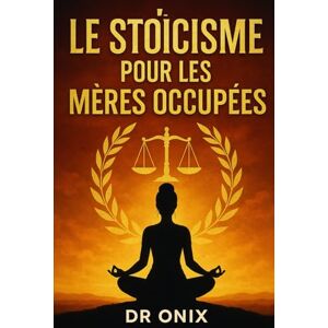 ONIX, DR LE STOÏCISME POUR LES MÈRES OCCUPÉES: Comment Maintenir Le Calme Et La Clarté Mentale Au Milieu Du Chaos Familial En Utilisant Une Technique De ... SANS Perdre Le: 2 (STOICISME BRUTAL) ONIX, DR LE STOÏCISME POUR LES MÈRES OCCUPÉES: Comment Maintenir Le Calme Et La Clarté Mentale Au Milieu Du Chaos Familial En Utilisant Une Technique De ... SANS Perdre Le: 2 (STOICISME BRUTAL)