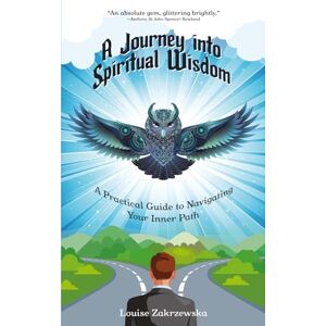 Zakrzewska, Louise A Journey into Spiritual Wisdom: A Practical Guide to Navigating Your Inner Path Zakrzewska, Louise A Journey into Spiritual Wisdom: A Practical Guide to Navigating Your Inner Path
