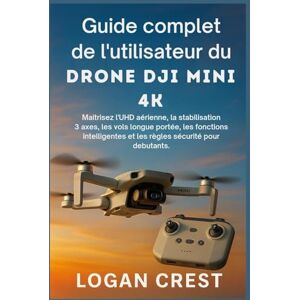Crest, Logan Guide complet de l'utilisateur du drone DJI Mini 4K: Maîtrisez l’UHD aérienne, la stabilisation 3 axes, les vols longue portée, les fonctions intelligentes et les règles sécurité pour débutants. Crest, Logan Guide complet de l'utilisateur du drone DJI Mini 4K: Maîtrisez l’UHD aérienne, la stabilisation 3 axes, les vols longue portée, les fonctions intelligentes et les règles sécurité pour débutants.