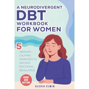 Elwin, Alexia A Neurodivergent DBT Workbook for Women with ADHD and Autism: 5 Sensory-Calming Exercises to Anchor Emotional Regulation for Autistic and ADHD Women Using DBT Skills That Actually Fit Your Brain Elwin, Alexia A Neurodivergent DBT Workbook for Women with ADHD and Autism: 5 Sensory-Calming Exercises to Anchor Emotional Regulation for Autistic and ADHD Women Using DBT Skills That Actually Fit Your Brain