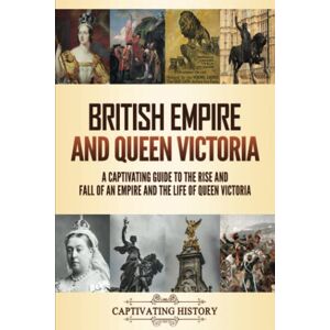 History, Captivating British Empire and Queen Victoria: A Captivating Guide to the Rise and Fall of an Empire and the Life of Queen Victoria (Key Periods in England's Past) History, Captivating British Empire and Queen Victoria: A Captivating Guide to the Rise and Fall of an Empire and the Life of Queen Victoria (Key Periods in England's Past)