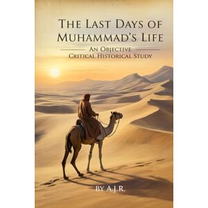 R, AJ The Last Days of Muhammad’s Life: An Objective Critical Historical Study R, AJ The Last Days of Muhammad’s Life: An Objective Critical Historical Study
