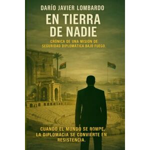 LOMBARDO, DARÍO JAVIER EN TIERRA DE NADIE: CRÓNICA DE UNA MISIÓN DE SEGURIDAD DIPLOMÁTICA BAJO FUEGO LOMBARDO, DARÍO JAVIER EN TIERRA DE NADIE: CRÓNICA DE UNA MISIÓN DE SEGURIDAD DIPLOMÁTICA BAJO FUEGO