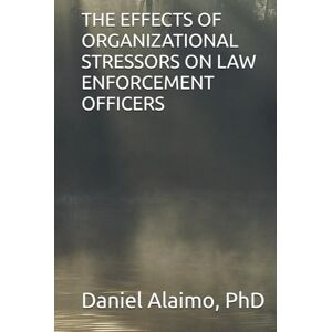 Alaimo, Dr. Daniel THE EFFECTS OF ORGANIZATIONAL STRESSORS ON LAW ENFORCEMENT OFFICERS Alaimo, Dr. Daniel THE EFFECTS OF ORGANIZATIONAL STRESSORS ON LAW ENFORCEMENT OFFICERS
