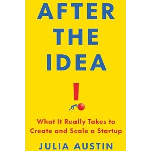 Austin, Julia After the Idea: What It Really Takes to Create and Scale a Start-Up Austin, Julia After the Idea: What It Really Takes to Create and Scale a Start-Up