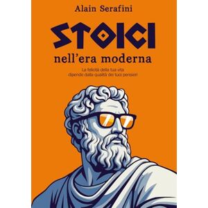 Serafini, Alain STOICI Nell'era moderna: La felicità della tua vita dipende dalla qualità dei tuoi pensieri Serafini, Alain STOICI Nell'era moderna: La felicità della tua vita dipende dalla qualità dei tuoi pensieri