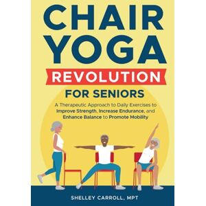Carroll MPT, Shelley Chair Yoga Revolution for Seniors: A Therapeutic Approach to Daily Exercises to Improve Strength, Increase Endurance, and Enhance Balance to Promote Mobility Carroll MPT, Shelley Chair Yoga Revolution for Seniors: A Therapeutic Approach to Daily Exercises to Improve Strength, Increase Endurance, and Enhance Balance to Promote Mobility