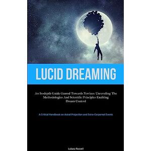 Russell, Lukasz Lucid Dreaming: An In-Depth Guide Geared towards Novices: Unraveling the Methodologies and Scientific Principles Enabling Dream Control (A Critical ... Astral Projection and Extra-Corporeal Events) Russell, Lukasz Lucid Dreaming: An In-Depth Guide Geared towards Novices: Unraveling the Methodologies and Scientific Principles Enabling Dream Control (A Critical ... Astral Projection and Extra-Corporeal Events)