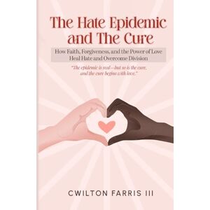 Farris III, CWilton The Hate Epidemic and The Cure: How Faith, Forgiveness, and The Power of Love Heal Hate and Overcome Division Farris III, CWilton The Hate Epidemic and The Cure: How Faith, Forgiveness, and The Power of Love Heal Hate and Overcome Division
