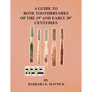 Mattick, Barbara E A Guide to Bone Toothbrushes of the 19th and Early 20th Centuries Mattick, Barbara E A Guide to Bone Toothbrushes of the 19th and Early 20th Centuries