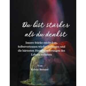 Bernier, Kelvin Du bist stärker als du denkst: Innere Stärke entdecken, Selbstvertrauen wieder aufbauen und die härtesten Herausforderungen des Lebens meistern: 6 (Self help books) Bernier, Kelvin Du bist stärker als du denkst: Innere Stärke entdecken, Selbstvertrauen wieder aufbauen und die härtesten Herausforderungen des Lebens meistern: 6 (Self help books)
