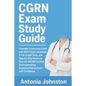 Johnston, Antonia CGRN EXAM STUDY GUIDE: Complete Exams prep Guide with 500 Practice Questions, 4 Full-Length Tests, and Step-by-Step Review to Pass the ABCGN Certified ... Registered Nurse Exam with Confidence Johnston, Antonia CGRN EXAM STUDY GUIDE: Complete Exams prep Guide with 500 Practice Questions, 4 Full-Length Tests, and Step-by-Step Review to Pass the ABCGN Certified ... Registered Nurse Exam with Confidence