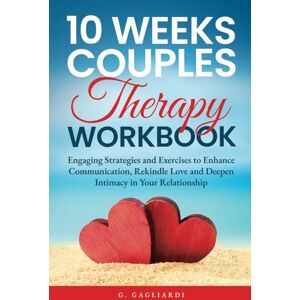 Gagliardi, G. 10 Weeks Couples Therapy Workbook: Engaging Strategies and Exercises to Enhance Communication, Rekindle Love and Deepen Intimacy in Your Relationship Gagliardi, G. 10 Weeks Couples Therapy Workbook: Engaging Strategies and Exercises to Enhance Communication, Rekindle Love and Deepen Intimacy in Your Relationship