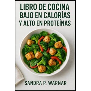 Warnar, Sandra P. LIBRO DE COCINA BAJO EN CALORÍAS Y ALTO EN PROTEÍNAS: Recetas Deliciosas para Perder Peso, Mantener Músculo y Tener Energía Warnar, Sandra P. LIBRO DE COCINA BAJO EN CALORÍAS Y ALTO EN PROTEÍNAS: Recetas Deliciosas para Perder Peso, Mantener Músculo y Tener Energía