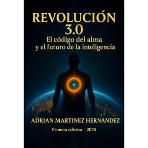 Martínez Hernández, Adrian REVOLUCIÓN 3.0: El Código del Alma y el Futuro de la Inteligencia Martínez Hernández, Adrian REVOLUCIÓN 3.0: El Código del Alma y el Futuro de la Inteligencia