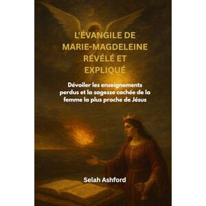 Ashford, Selah L'ÉVANGILE DE MARIE-MAGDELEINE RÉVÉLÉ ET EXPLIQUÉ: Dévoiler les enseignements perdus et la sagesse cachée de la femme la plus proche de Jésus Ashford, Selah L'ÉVANGILE DE MARIE-MAGDELEINE RÉVÉLÉ ET EXPLIQUÉ: Dévoiler les enseignements perdus et la sagesse cachée de la femme la plus proche de Jésus