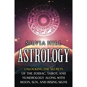 Hill, Silvia Astrology: Unlocking the Secrets of the Zodiac, Tarot, and Numerology along with Moon, Sun, and Rising Signs (Methods of Divination) Hill, Silvia Astrology: Unlocking the Secrets of the Zodiac, Tarot, and Numerology along with Moon, Sun, and Rising Signs (Methods of Divination)