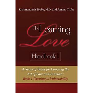 Trobe MD, Dr. Krishnananda The Learning Love Handbook 1: A Series of Books for Learning the Art of Love and Intimacy: Book 1 Opening to Vulnerability: Volume 1 Trobe MD, Dr. Krishnananda The Learning Love Handbook 1: A Series of Books for Learning the Art of Love and Intimacy: Book 1 Opening to Vulnerability: Volume 1