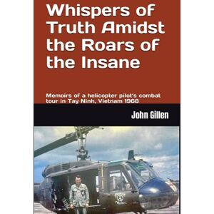 Gillen, John J Whispers of Truth Amidst the Roars of the Insane: Memoirs of a helicopter pilot’s combat tour in Tay Ninh, Vietnam 1968 Gillen, John J Whispers of Truth Amidst the Roars of the Insane: Memoirs of a helicopter pilot’s combat tour in Tay Ninh, Vietnam 1968