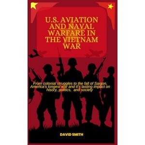 Smith, David U.S AVIATION AND NAVAL WARFARE IN THE VIETNAM WAR: FROM COLONIAL STRUGGLES TO THE FALL OF SAIGON, AMERICA'S LONGEST WAR AND IT'S LASTING IMPACT ON HISTORY, POLITICS AND SOCIETY Smith, David U.S AVIATION AND NAVAL WARFARE IN THE VIETNAM WAR: FROM COLONIAL STRUGGLES TO THE FALL OF SAIGON, AMERICA'S LONGEST WAR AND IT'S LASTING IMPACT ON HISTORY, POLITICS AND SOCIETY