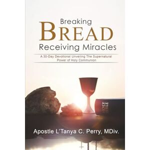 Perry PhD(c), L'Tanya C. BREAKING BREAD, RECEIVING MIRACLES: A 30-Day Devotional Unveiling the Supernatural Power of Holy Communion Perry PhD(c), L'Tanya C. BREAKING BREAD, RECEIVING MIRACLES: A 30-Day Devotional Unveiling the Supernatural Power of Holy Communion
