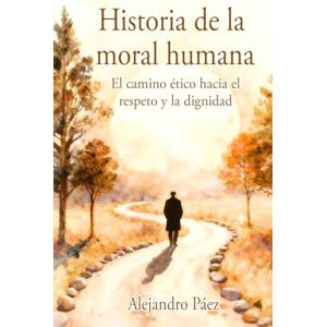 PAEZ, ALEJANDRO Historia de la moral humana. El camino ético hacia el respeto y la dignidad: Pensamiento Filosófico, el Análisis de la Mentira y el Poder, la Crisis ... (Kant, Nietzsche, Arendt y Juicio Moral) PAEZ, ALEJANDRO Historia de la moral humana. El camino ético hacia el respeto y la dignidad: Pensamiento Filosófico, el Análisis de la Mentira y el Poder, la Crisis ... (Kant, Nietzsche, Arendt y Juicio Moral)