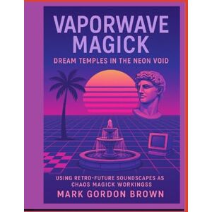 Brown, Mark Gordon Vaporwave Magick:: Dream Temples in the Neon Void Using Retro-Future Soundscapes as Chaos Magick Workings Brown, Mark Gordon Vaporwave Magick:: Dream Temples in the Neon Void Using Retro-Future Soundscapes as Chaos Magick Workings