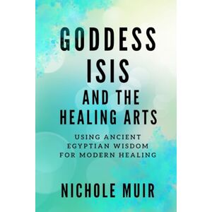 Muir, Nichole Goddess Isis and the Healing Arts: Using Ancient Egyptian Wisdom for Modern Healing Muir, Nichole Goddess Isis and the Healing Arts: Using Ancient Egyptian Wisdom for Modern Healing