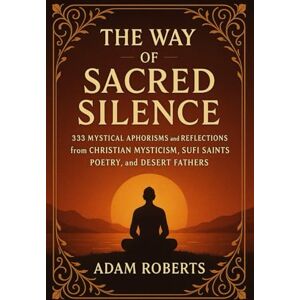 Roberts The Way of Sacred Silence: 333 Mystical Aphorisms and Reflections from Christian Mysticism, Sufi Saints Poetry, and Desert Fathers — Ancient Teachings ... Union, Presence of God and Spiritual Growth Roberts The Way of Sacred Silence: 333 Mystical Aphorisms and Reflections from Christian Mysticism, Sufi Saints Poetry, and Desert Fathers — Ancient Teachings ... Union, Presence of God and Spiritual Growth