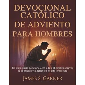 Garner, James S. DEVOCIONAL CATÓLICO DE ADVIENTO PARA HOMBRES: Un viaje diario para fortalecer la fe y el espíritu a través de la oración y la reflexión en esta temporada Garner, James S. DEVOCIONAL CATÓLICO DE ADVIENTO PARA HOMBRES: Un viaje diario para fortalecer la fe y el espíritu a través de la oración y la reflexión en esta temporada