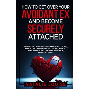 Louise, Natalie How to Get Over Your Avoidant Ex and Become Securely Attached: Understand WHY you are anxiously attached, HOW to become securely attached, HOW to heal after going through a breakup, and 100% let go! Louise, Natalie How to Get Over Your Avoidant Ex and Become Securely Attached: Understand WHY you are anxiously attached, HOW to become securely attached, HOW to heal after going through a breakup, and 100% let go!